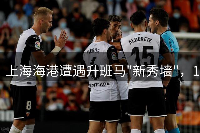 上海海港遭遇升班马"新秀墙"，13连胜辉煌战绩被终结
