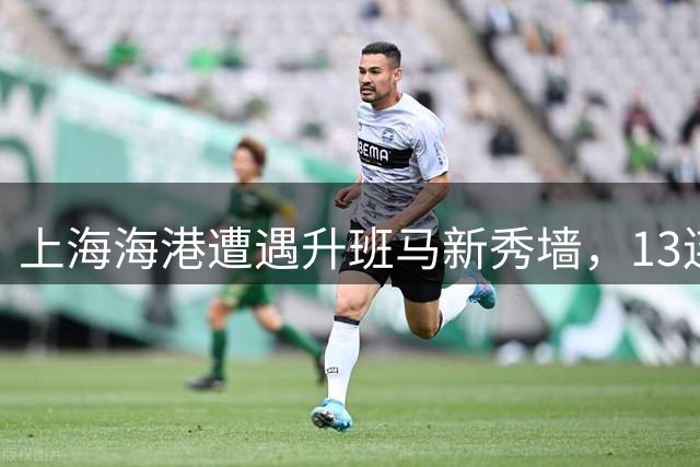 上海海港遭遇升班马"新秀墙"，13连胜辉煌战绩被终结