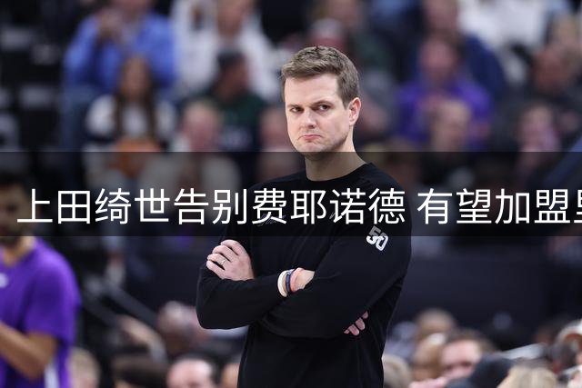 上田绮世告别费耶诺德 有望加盟里尔征战欧冠