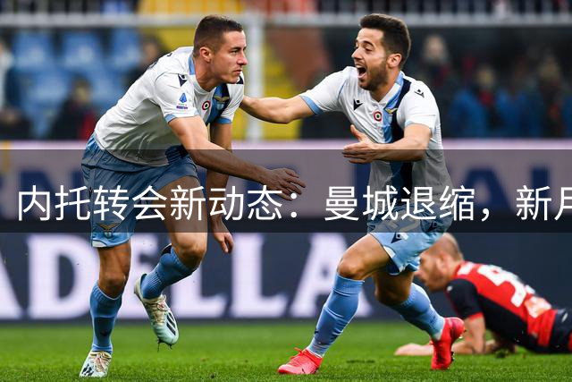 内托转会新动态：曼城退缩，新月成首选