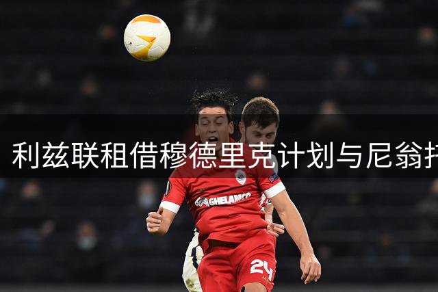 利兹联租借穆德里克计划与尼翁托转会挂钩