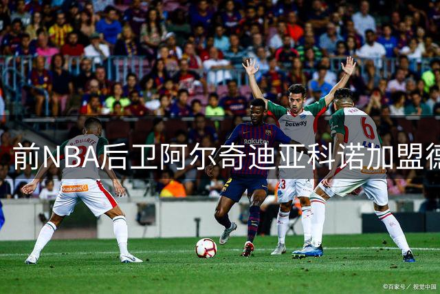 前NBA后卫阿尔奇迪亚科诺加盟德甲 欧洲赛场能否焕发第二春？