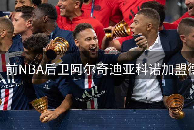 前NBA后卫阿尔奇迪亚科诺加盟德甲 欧洲赛场能否焕发第二春？