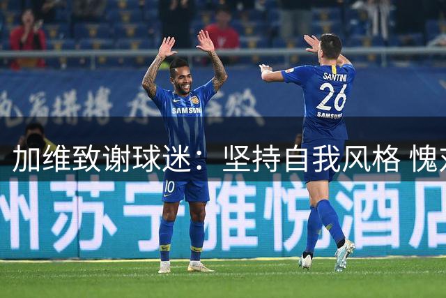 加维致谢球迷：坚持自我风格 愧对支持者担忧
