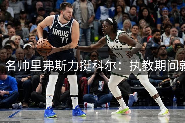 名帅里弗斯力挺科尔：执教期间就该进名人堂