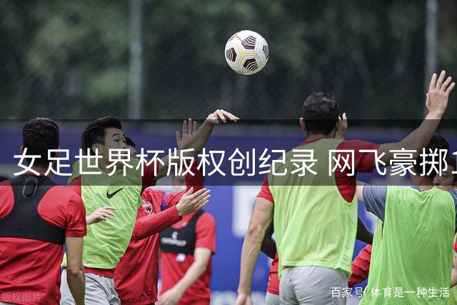女足世界杯版权创纪录 网飞豪掷14亿拿下两届转播权