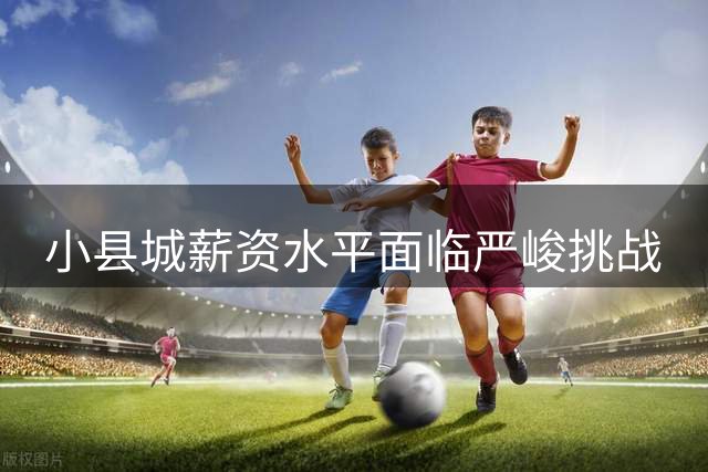小县城薪资水平面临严峻挑战