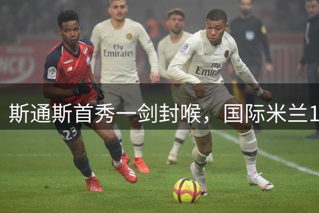 斯通斯首秀一剑封喉，国际米兰1-0击败西甲劲旅，迎来2连胜