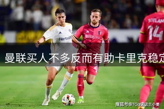 曼联买人不多反而有助卡里克稳定争冠？三人伤愈复出，利马推迟一天回归