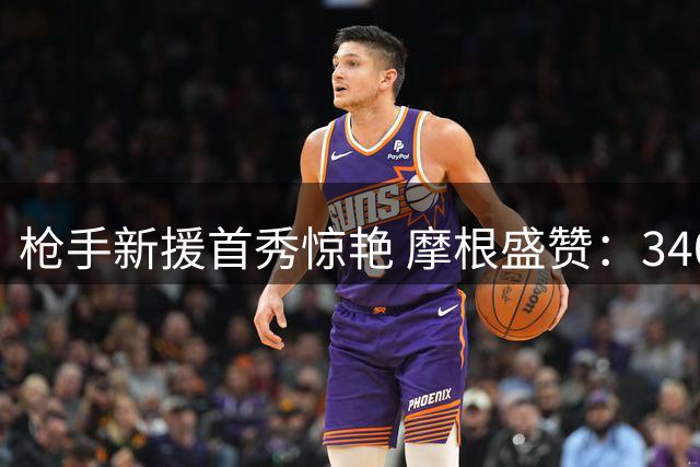 枪手新援首秀惊艳 摩根盛赞：3400万镑捡到宝了