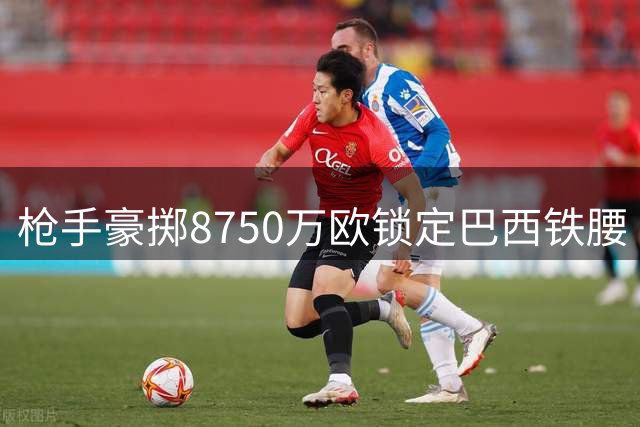 枪手豪掷8750万欧锁定巴西铁腰 吉马良斯加盟开启争冠新篇