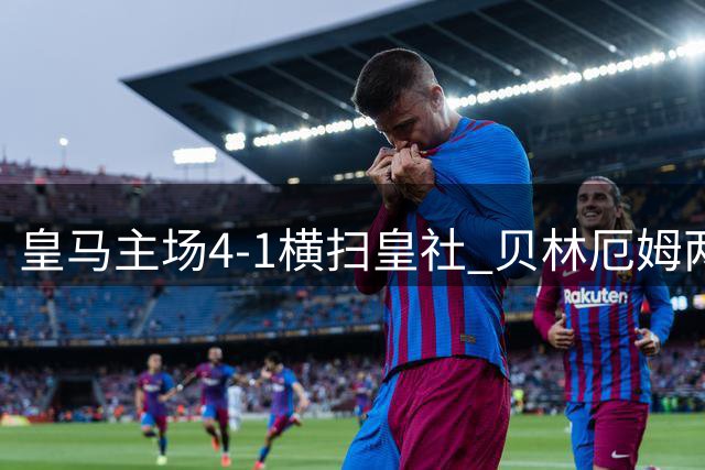 皇马主场4-1横扫皇社 贝林厄姆两送助攻惊艳全场