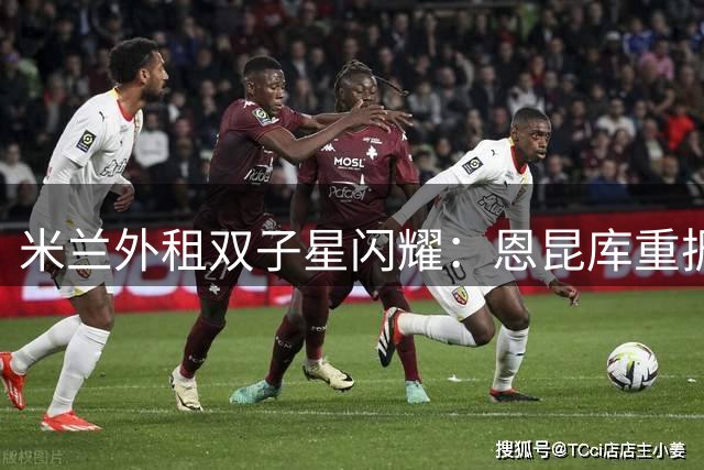 米兰外租双子星闪耀：恩昆库重振旗鼓，阿特卡梅法甲崛起