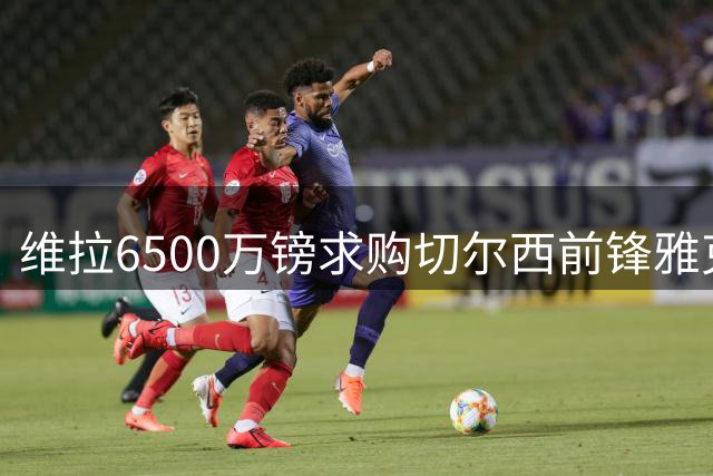 维拉6500万镑求购切尔西前锋雅克松 或促成沃特金斯离队