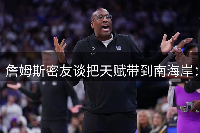 詹姆斯密友谈把天赋带到南海岸：没剧本&是他顺口说出的经典台词