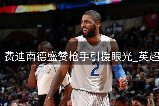 费迪南德盛赞枪手引援眼光 英超铁卫将带来稳定后防