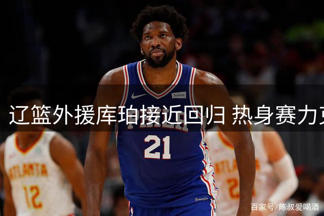 辽篮外援库珀接近回归 热身赛力克吉林 广东新帅考察焦泊乔