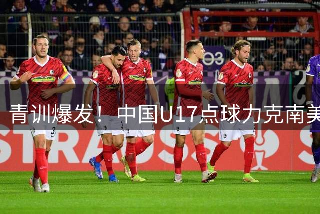 青训爆发！中国U17点球力克南美劲旅 将与阿森纳上演巅峰对决