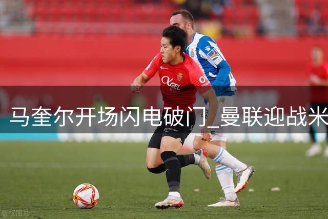 马奎尔开场闪电破门 曼联迎战米兰先拔头筹