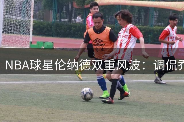 NBA球星伦纳德双重风波：调侃乔治失分，陷赞助调查漩涡